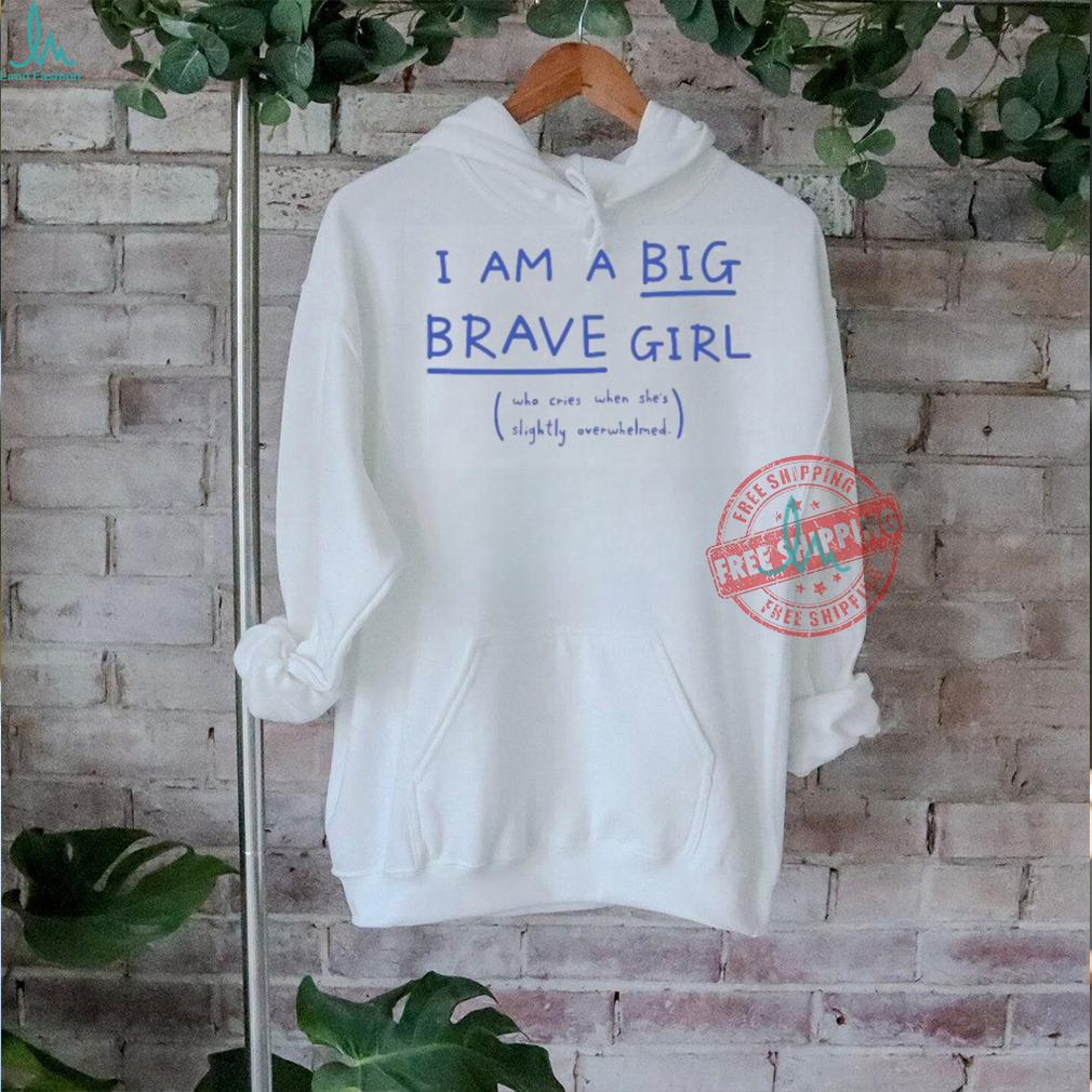 I Am A Big Brave Girl Who Cries When She’s Slightly Overwhelmed T Shirts I Am A Big Brave Girl Who Cries When She’s Slightly Overwhelmed T Shirts
