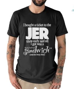 I Bought A Ticket To The Jer Show Early And All I Got Was A Sandwich And This Lousy Shirt T shirt