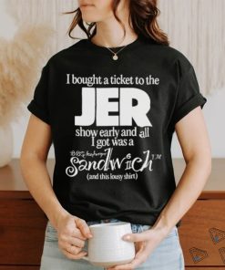 I Bought A Ticket To The Jer Show Early And All I Got Was A Sandwich And This Lousy Shirt T shirt