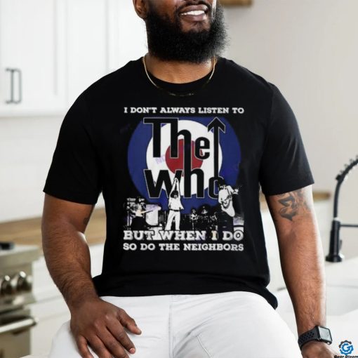 I Dont Always Listien To But When I Do So Do The Neighbors The Who Unisex T Shirt