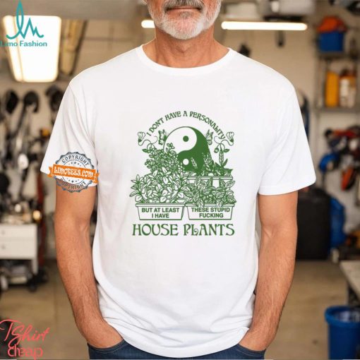 I Don’t Have A Personality But At Least I Have These Stupid Fucking House Plants By Renaissance Man Shirt