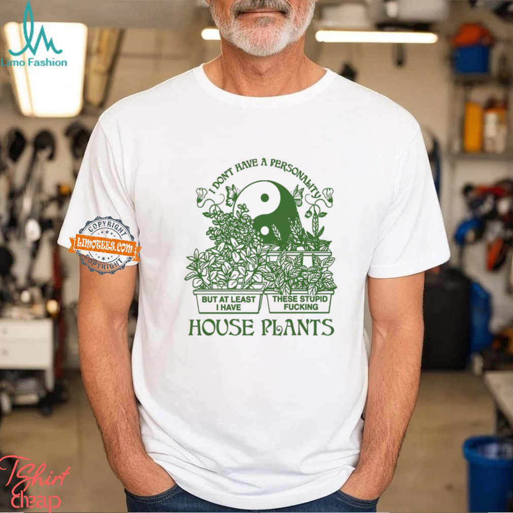 I Don’t Have A Personality But At Least I Have These Stupid Fucking House Plants By Renaissance Man Shirt I Don’t Have A Personality But At Least I Have These Stupid Fucking House Plants By Renaissance Man Shirt
