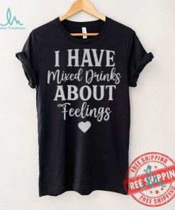I Have Mixed Drinks About Feelings Shirt