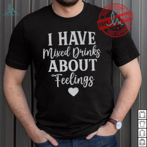 I Have Mixed Drinks About Feelings Shirt