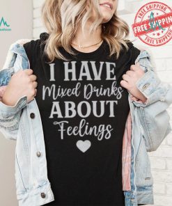 I Have Mixed Drinks About Feelings Shirt