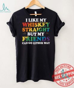 I Like My Whiskey Straight But My Friends Can Go Either Way Shirt
