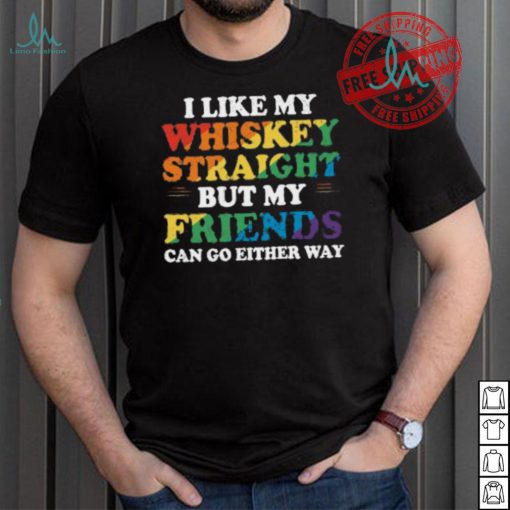 I Like My Whiskey Straight But My Friends Can Go Either Way Shirt