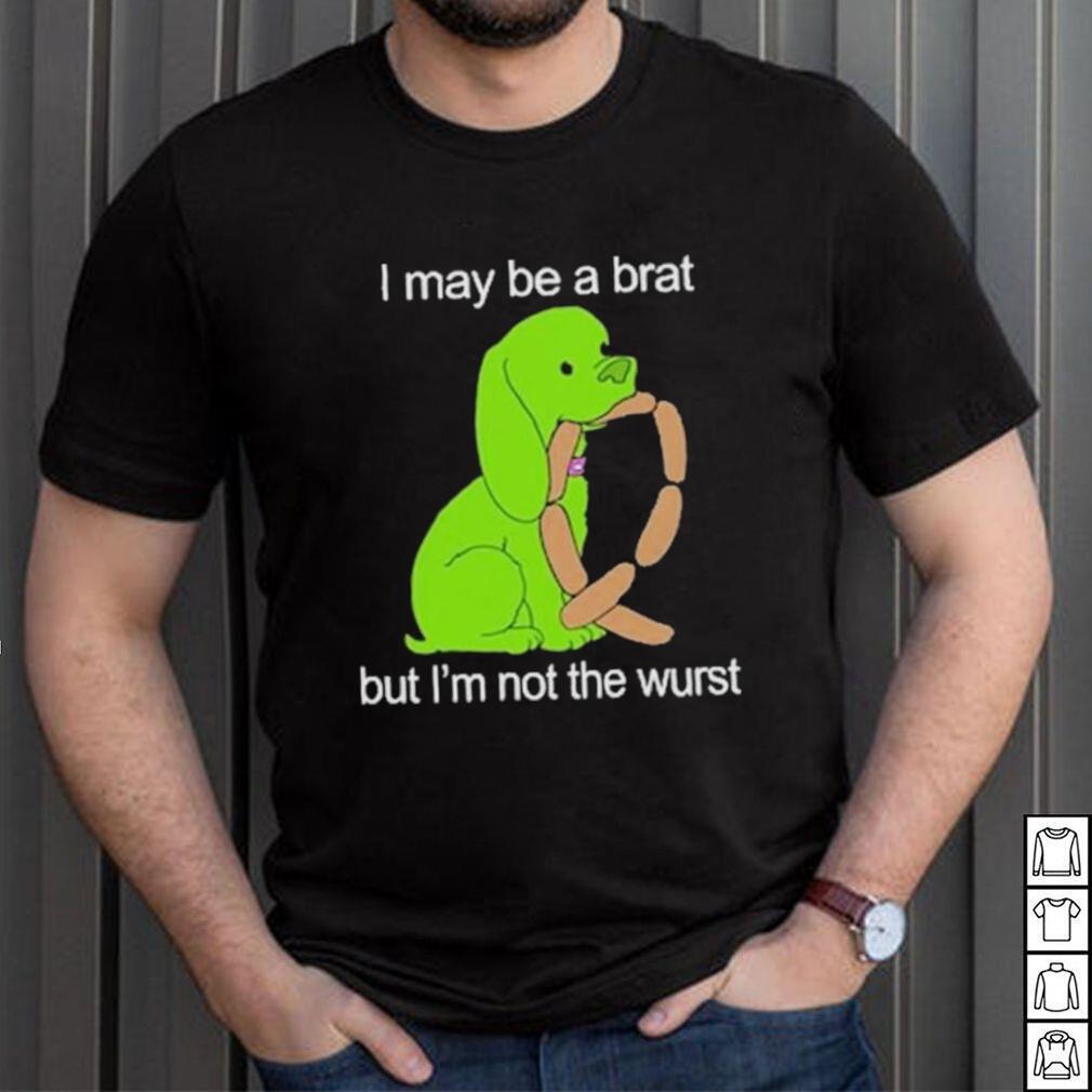 I May Be A Brat But I’m Not The Wurst T shirt I May Be A Brat But I’m Not The Wurst T shirt