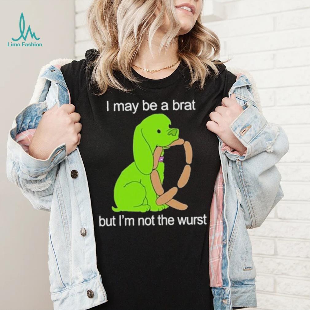 I May Be A Brat But I’m Not The Wurst T shirt I May Be A Brat But I’m Not The Wurst T shirt