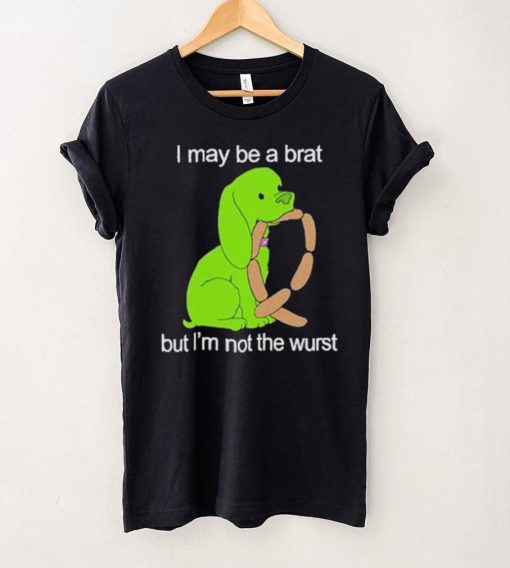 I May Be A Brat But I’m Not The Wurst T shirt