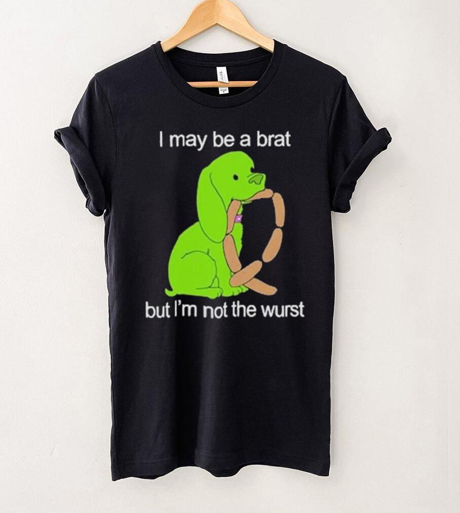I May Be A Brat But I’m Not The Wurst T shirt I May Be A Brat But I’m Not The Wurst T shirt