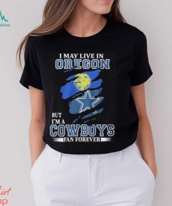 I May Live In Oregon But I’m A Cowboys Fan Forever NFL Dallas Cowboys Shirt