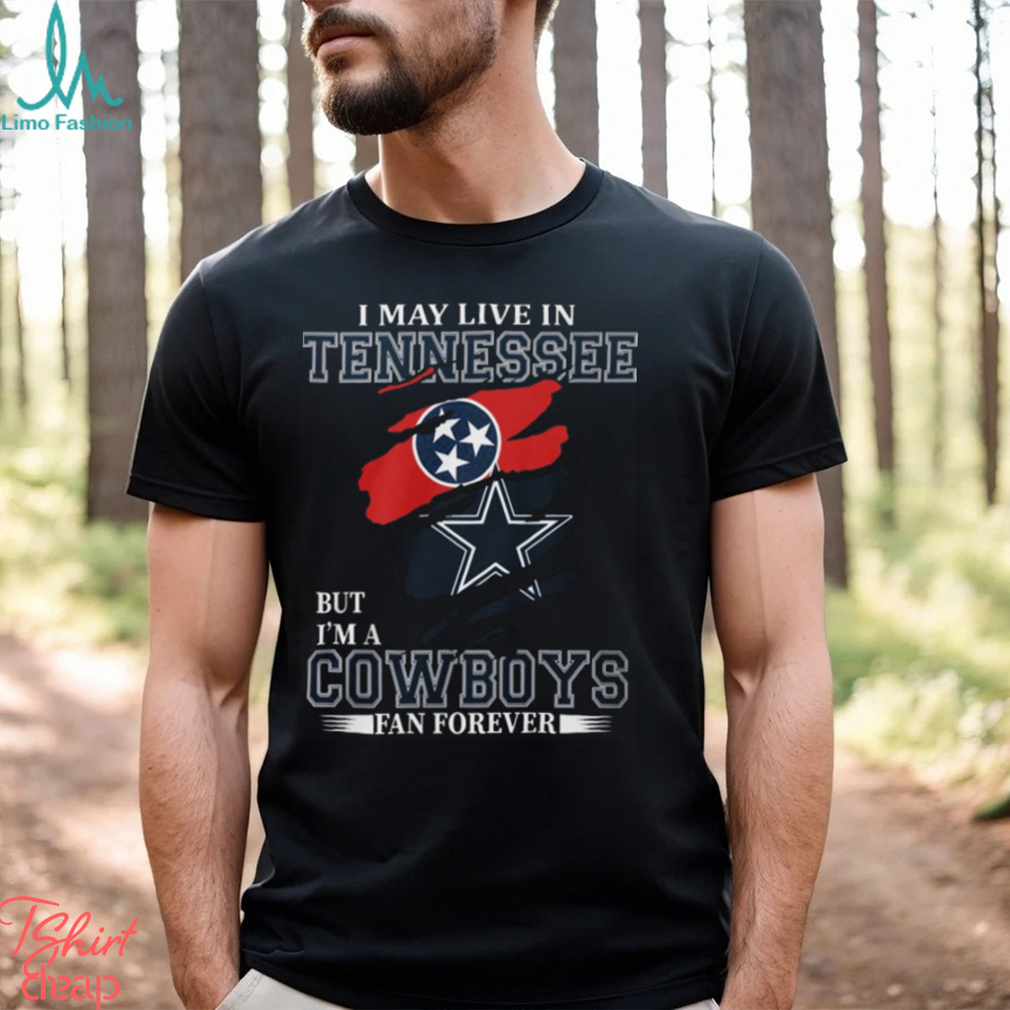 I May Live In Tennessee But I’m A Cowboys Fan Forever, NFL Dallas Cowboys T Shirt I May Live In Tennessee But I’m A Cowboys Fan Forever, NFL Dallas Cowboys T Shirt