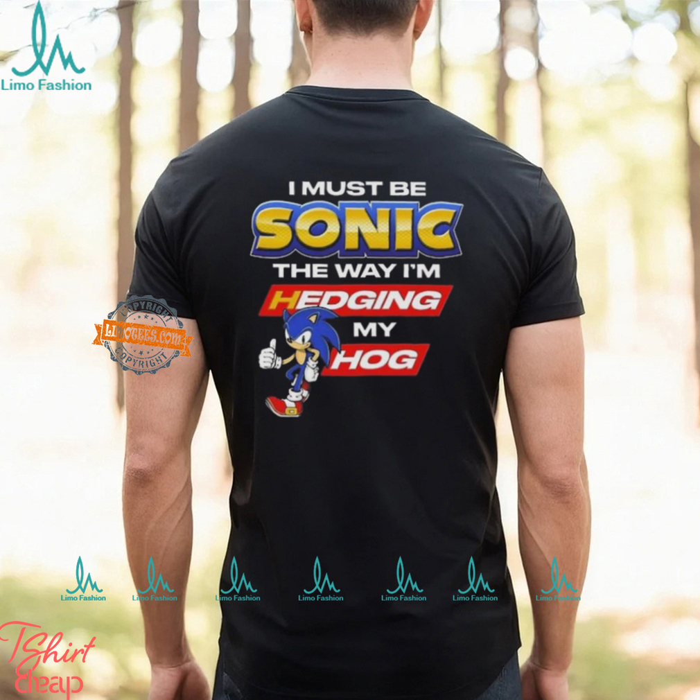 I Must Be Sonic Hedging My Hog Shirt I Must Be Sonic Hedging My Hog Shirt