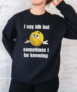 I Say Idk But Sometimes I Be Knowing Shirts