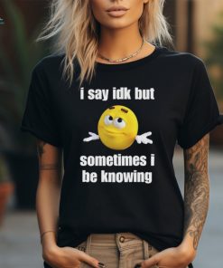I Say Idk But Sometimes I Be Knowing Shirts