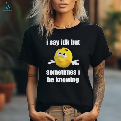 I Say Idk But Sometimes I Be Knowing Shirts