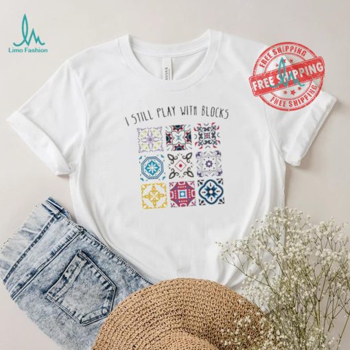 I Still Play With Blocks Shirt