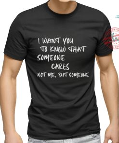 I Want You To Know That Someone Cares Not Me But Someone T Shirt