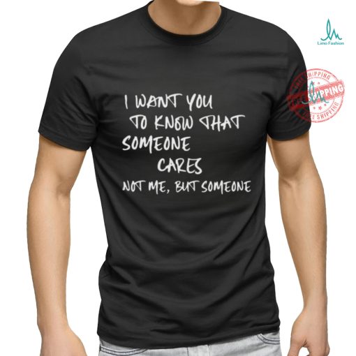 I Want You To Know That Someone Cares Not Me But Someone T Shirt