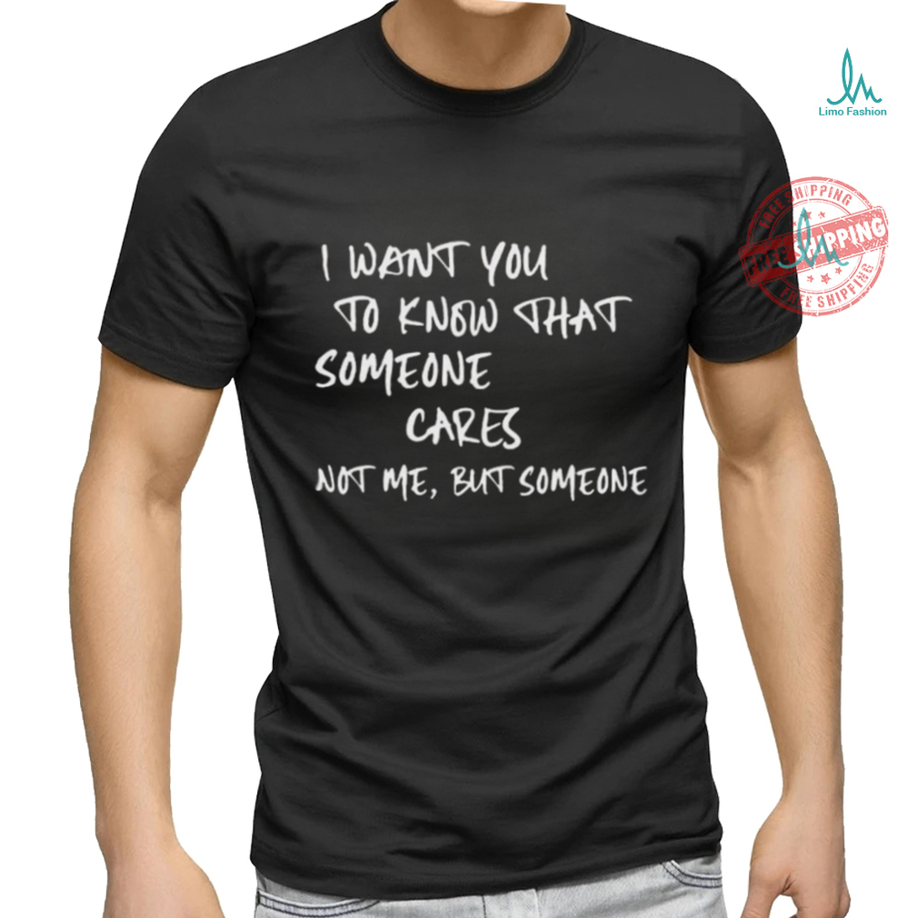 I Want You To Know That Someone Cares Not Me But Someone T Shirt I Want You To Know That Someone Cares Not Me But Someone T Shirt