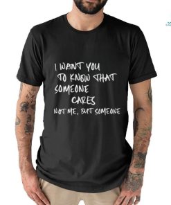 I Want You To Know That Someone Cares Not Me But Someone T Shirt