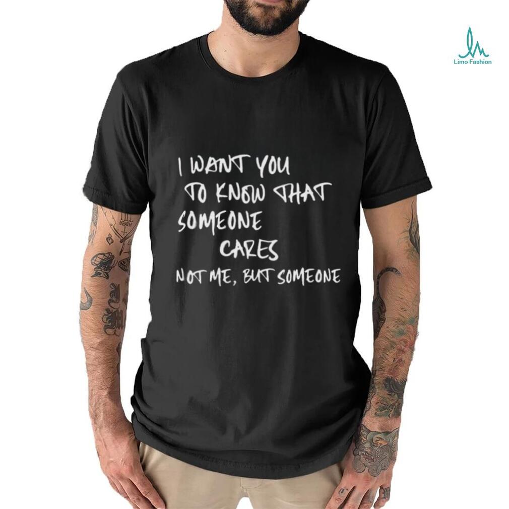 I Want You To Know That Someone Cares Not Me But Someone T Shirt I Want You To Know That Someone Cares Not Me But Someone T Shirt