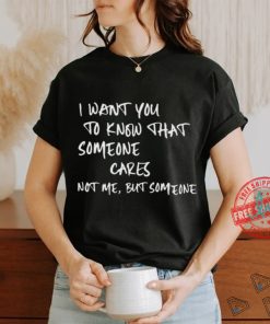 I Want You To Know That Someone Cares Not Me But Someone T Shirt