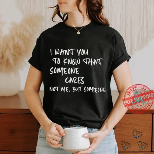 I Want You To Know That Someone Cares Not Me But Someone T Shirt