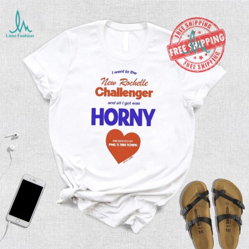I Went To The New Rochelle And All I Got Was Horny Presented By Phil’s Tire Town Shirt