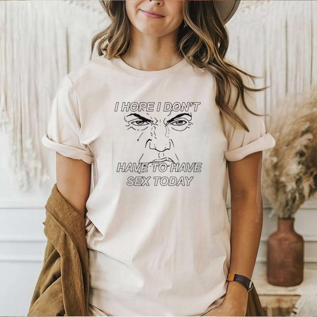 I hope I don’t have to have sex today Trump face shirt