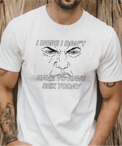 I hope I don’t have to have sex today Trump face shirt