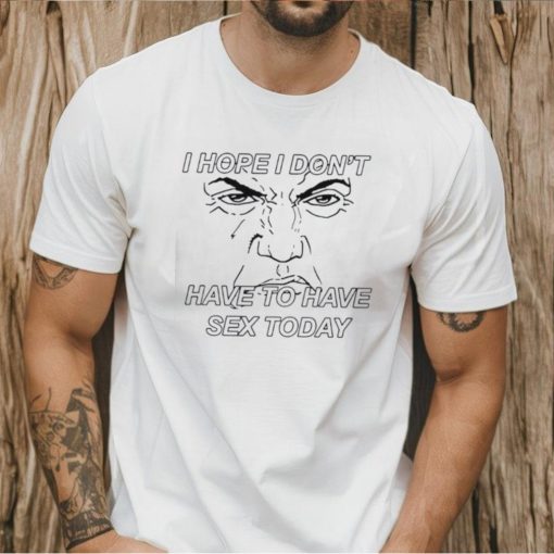 I hope I don’t have to have sex today Trump face shirt