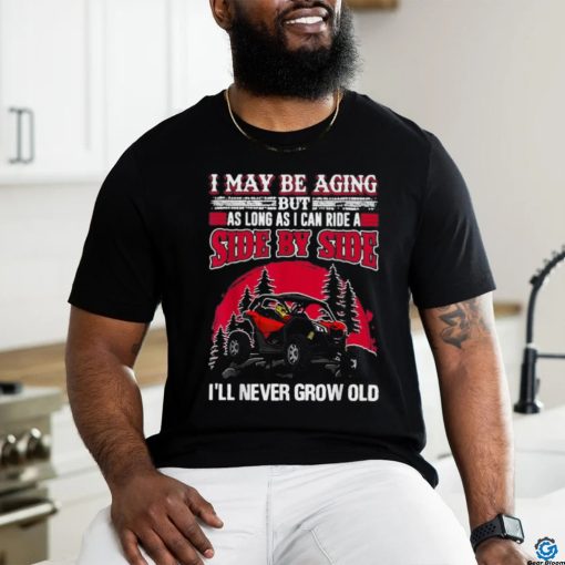 I may be aging but as long as I can ride a side by side I’ll never grow old T shirt