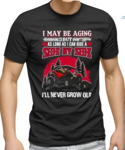 I may be aging but as long as I can ride a side by side I’ll never grow old T shirt