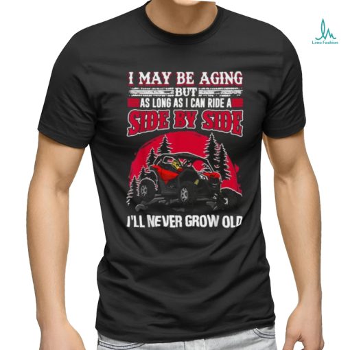 I may be aging but as long as I can ride a side by side I’ll never grow old T shirt