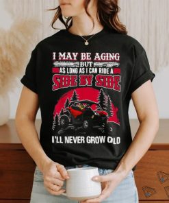 I may be aging but as long as I can ride a side by side I’ll never grow old T shirt