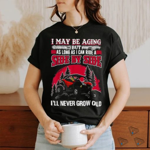 I may be aging but as long as I can ride a side by side I’ll never grow old T shirt