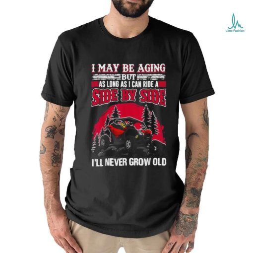 I may be aging but as long as I can ride a side by side I’ll never grow old T shirt