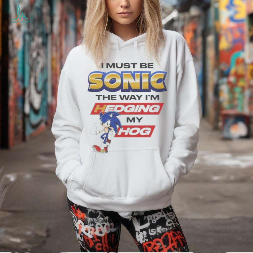 I must be sonic the way I’m hedging my hog T shirt I must be sonic the way I’m hedging my hog T shirt