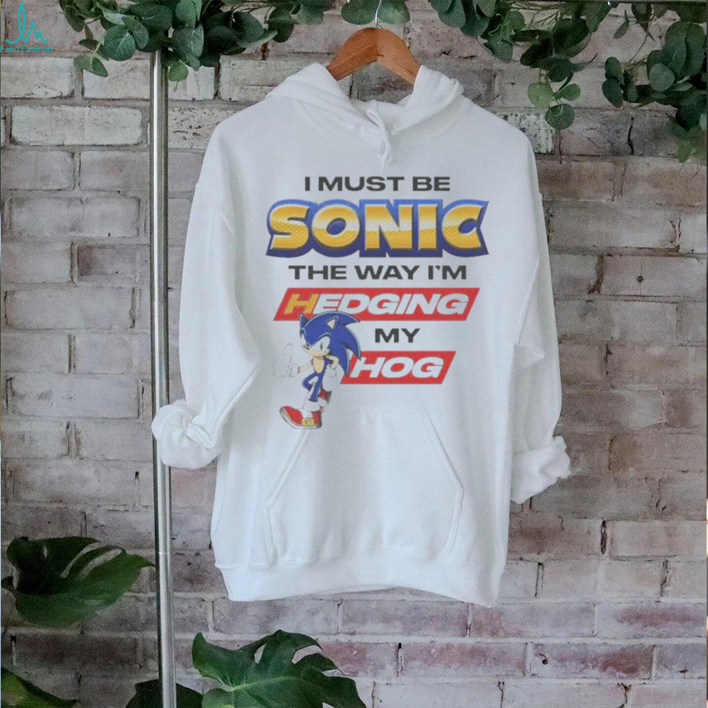 I must be sonic the way I’m hedging my hog T shirt I must be sonic the way I’m hedging my hog T shirt