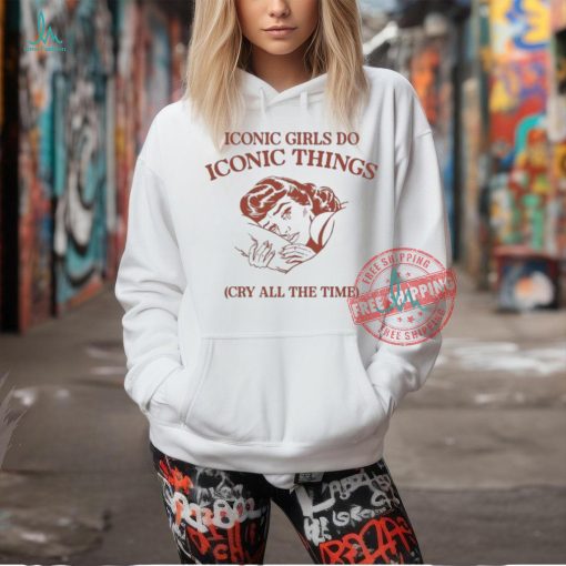 Iconic Girls Do Iconic Things Cry All the Time T shirts