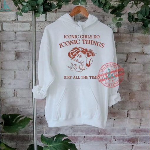 Iconic Girls Do Iconic Things Cry All the Time T shirts