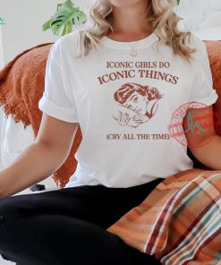 Iconic Girls Do Iconic Things Cry All the Time T shirts