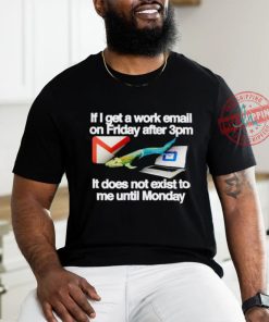 If I get a work email on friday after 3pm it does not exist to me until Monday shirt