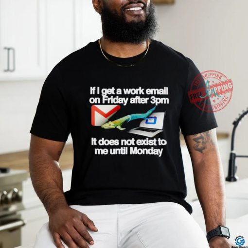 If I get a work email on friday after 3pm it does not exist to me until Monday shirt