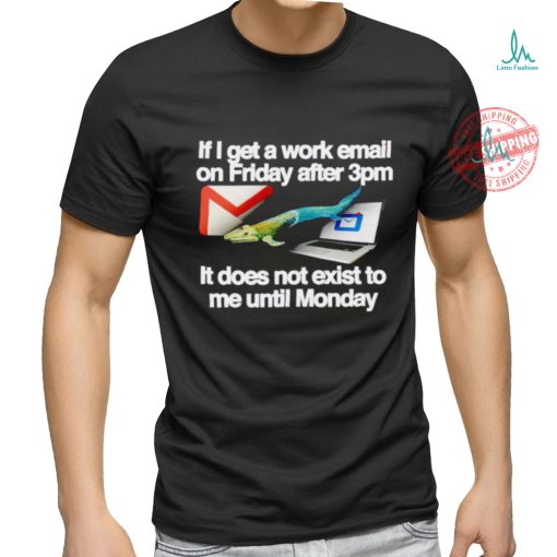 If I get a work email on friday after 3pm it does not exist to me until Monday shirt