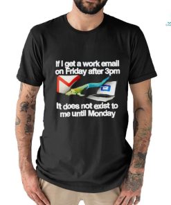 If I get a work email on friday after 3pm it does not exist to me until Monday shirt