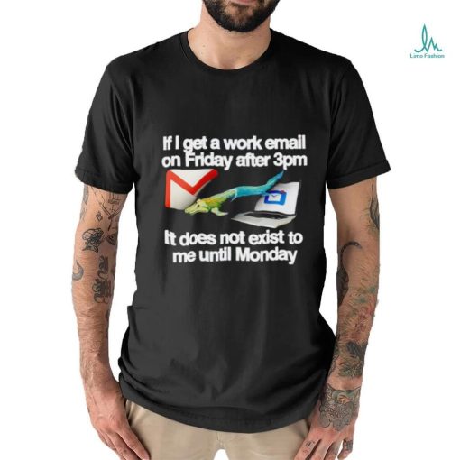 If I get a work email on friday after 3pm it does not exist to me until Monday shirt