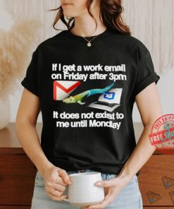 If I get a work email on friday after 3pm it does not exist to me until Monday shirt